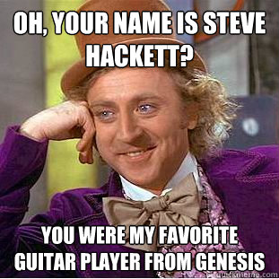 Oh, your name is Steve Hackett? You were my favorite guitar player from Genesis  Condescending Wonka