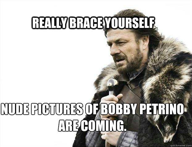 really BRACE YOURSELF Nude pictures of bobby petrino are coming. - really BRACE YOURSELF Nude pictures of bobby petrino are coming.  BRACE YOURSELF TIMELINE POSTS