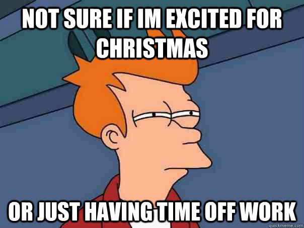Not sure if Im excited for christmas Or just having time off work - Not sure if Im excited for christmas Or just having time off work  Futurama Fry