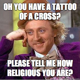 Oh you have a tattoo of a cross? Please tell me how religious you are? - Oh you have a tattoo of a cross? Please tell me how religious you are?  Condescending Wonka