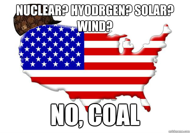 NUCLEAR? HYODRGEN? SOLAR? WIND?  NO, COAL  Scumbag america