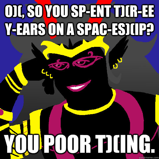 O)(, so you sp-ent t)(r-ee y-ears on a spac-es)(ip? You poor t)(ing. - O)(, so you sp-ent t)(r-ee y-ears on a spac-es)(ip? You poor t)(ing.  Condescending Condesce