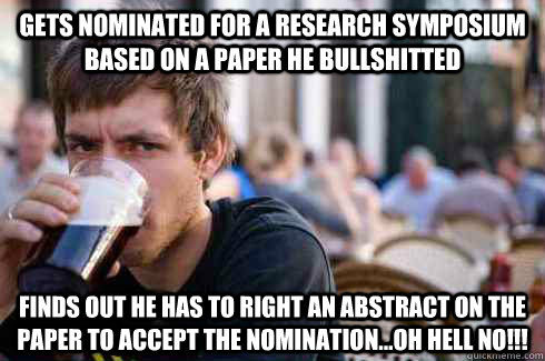 Gets nominated for a Research Symposium based on a paper he bullshitted Finds out he has to right an abstract on the paper to accept the nomination...Oh Hell No!!!  Lazy College Senior