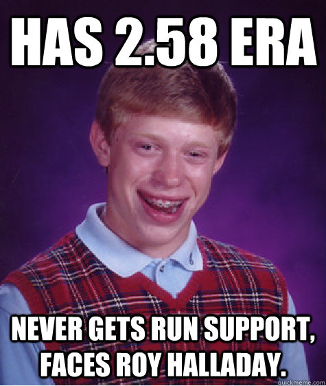 Has 2.58 ERA Never gets run support, faces Roy Halladay. - Has 2.58 ERA Never gets run support, faces Roy Halladay.  Bad Luck Brian