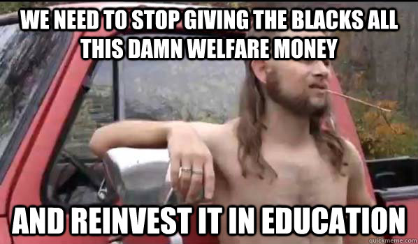 We need to stop giving the blacks all this damn welfare money and reinvest it in education  Almost Politically Correct Redneck