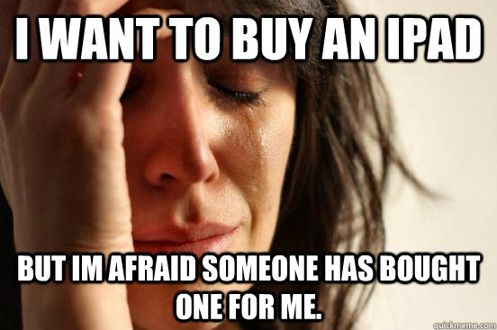 I want to buy an iPad But im afraid someone has bought one for me.  First World Problems