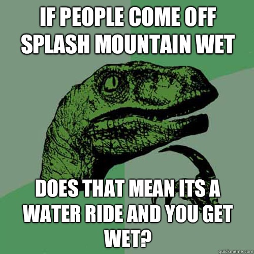 If people come off splash mountain wet Does that mean its a water ride and you get wet?  Philosoraptor