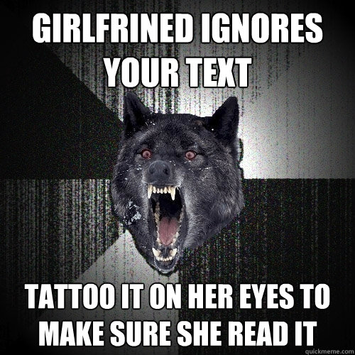 girlfrined ignores your text Tattoo it on her eyes to make sure she read it  Insanity Wolf