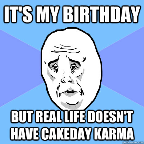 It's my birthday but real life doesn't have cakeday karma  Okay Guy