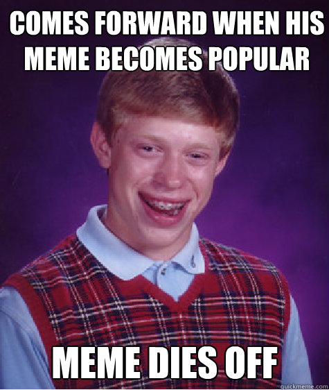 Comes forward when his meme becomes popular MEME dies off - Comes forward when his meme becomes popular MEME dies off  Bad Luck Brian