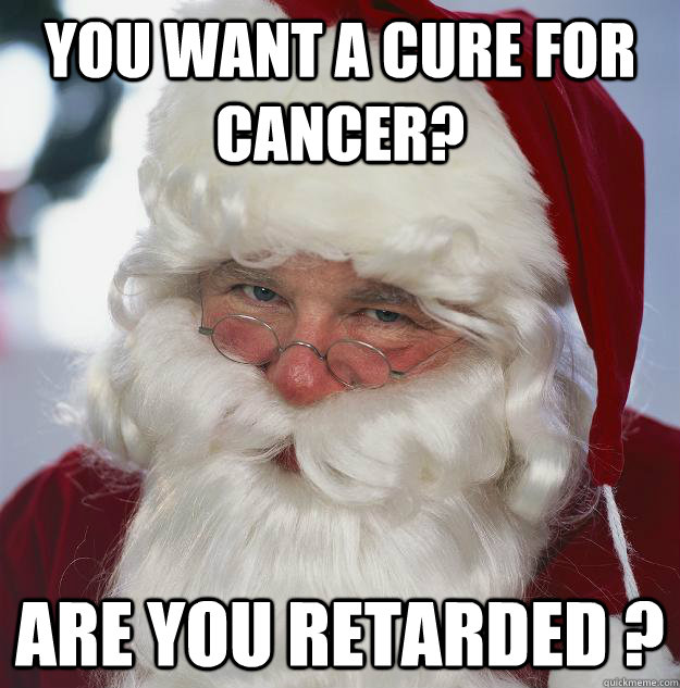 You want a cure for cancer? Are you retarded ?  Scumbag Santa