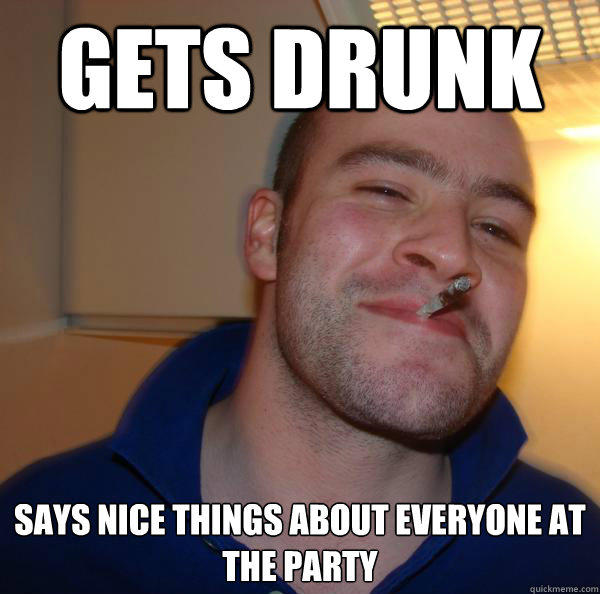 gets drunk says nice things about everyone at the party  