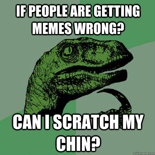 If people are getting memes wrong? Can I scratch my chin?  Philosoraptor