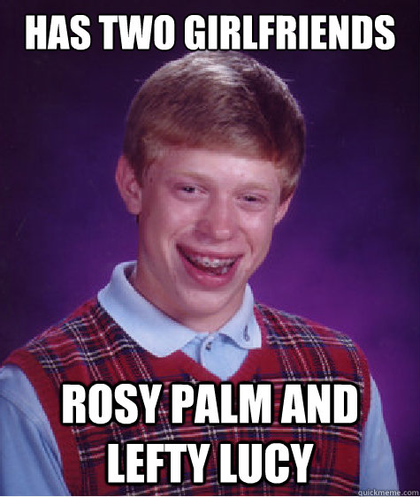 has two girlfriends rosy palm and lefty lucy - has two girlfriends rosy palm and lefty lucy  Bad Luck Brian