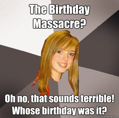 The Birthday Massacre?  Oh no, that sounds terrible! Whose birthday was it?  Musically Oblivious 8th Grader