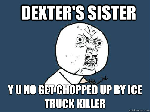 Dexter's sister y u no get chopped up by ice truck killer  Y U No