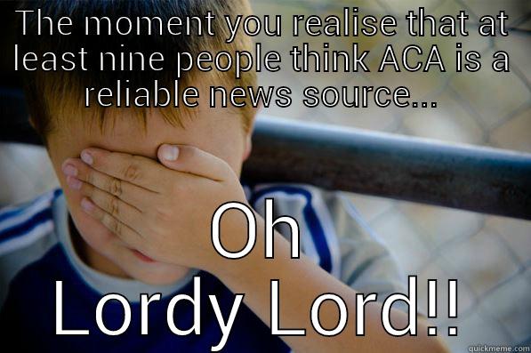 THE MOMENT YOU REALISE THAT AT LEAST NINE PEOPLE THINK ACA IS A RELIABLE NEWS SOURCE... OH LORDY LORD!! Confession kid