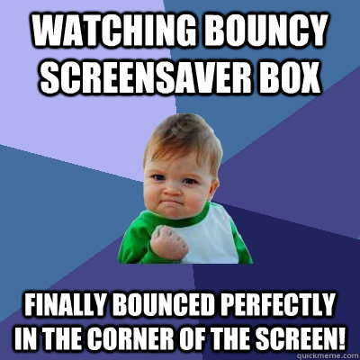 Watching bouncy screensaver box Finally bounced perfectly in the corner of the screen!  Success Kid