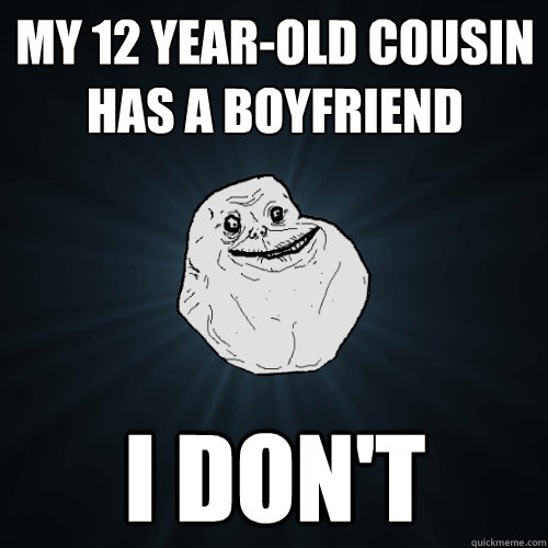 My 12 year-old cousin has a boyfriend I don't  Forever Alone