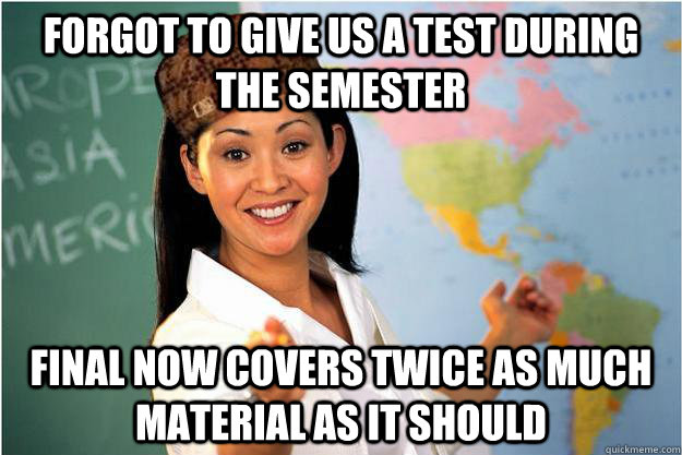 Forgot to give us a test during the semester Final now covers twice as much material as it should  Scumbag Teacher