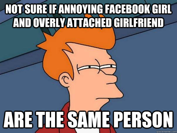 Not sure if Annoying Facebook Girl and Overly Attached Girlfriend are the same person - Not sure if Annoying Facebook Girl and Overly Attached Girlfriend are the same person  Futurama Fry