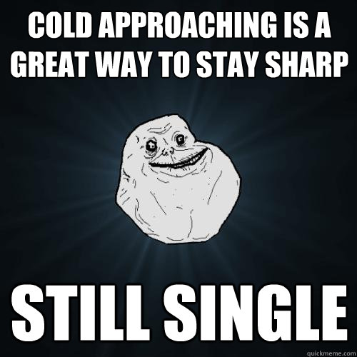 Cold approaching is a great way to stay sharp still single  Forever Alone