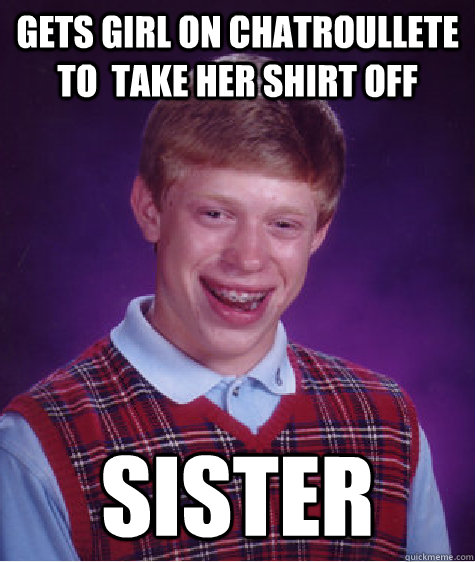 gets girl on chatroullete to  take her shirt off sister  Bad Luck Brian