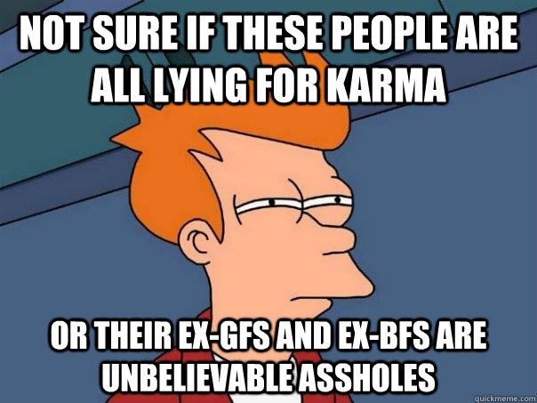 Not sure if these people are all lying for karma or their ex-gfs and ex-bfs are unbelievable assholes  Futurama Fry