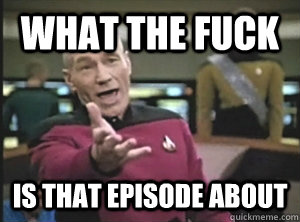 What the fuck is that episode about - What the fuck is that episode about  Annoyed Picard