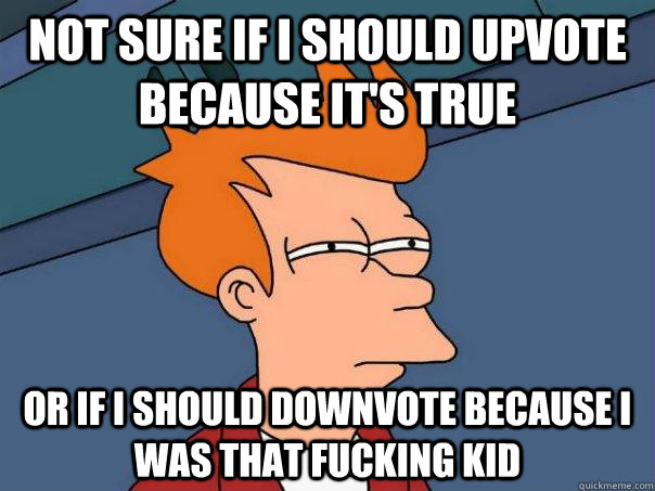 Not sure if I should upvote because it's true Or if I should downvote because I was that fucking kid  Futurama Fry