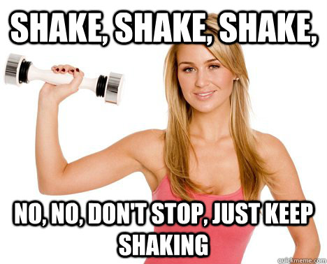 shake, shake, shake, no, no, don't stop, just keep shaking  Shake Weight Girl