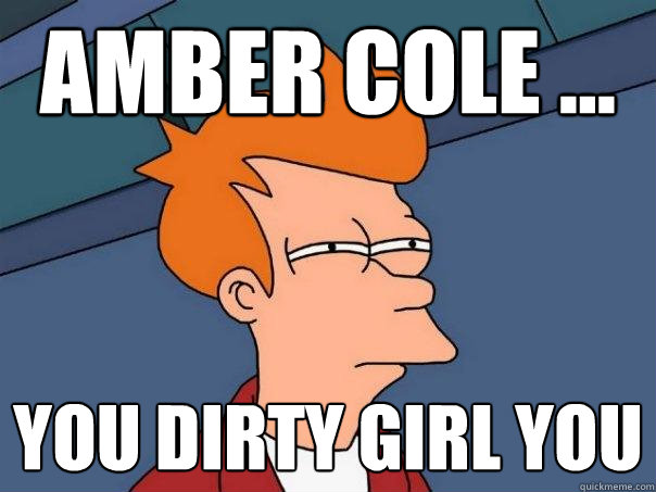 Amber Cole ... You dirty girl you   Futurama Fry