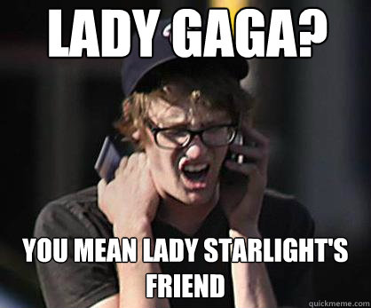 Lady Gaga? You mean Lady Starlight's Friend  Sad Hipster