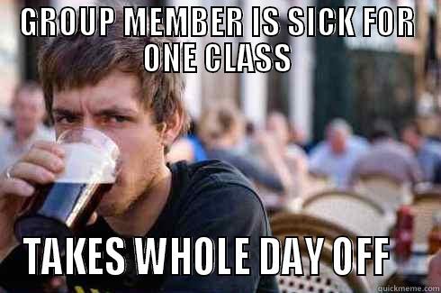 GROUP MEMBER IS SICK FOR ONE CLASS TAKES WHOLE DAY OFF    Lazy College Senior