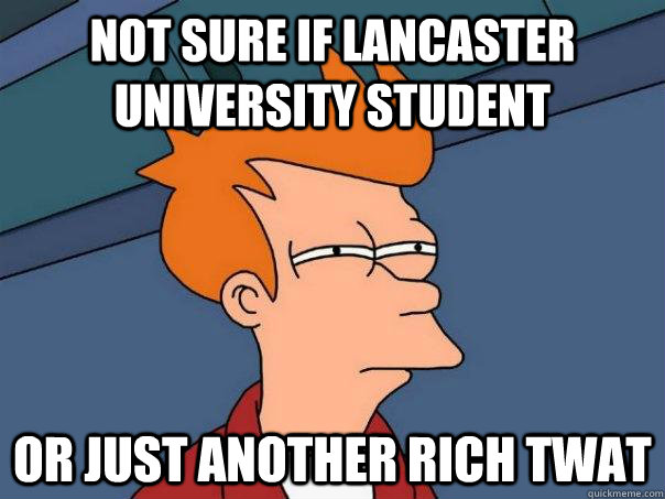 Not sure if Lancaster University Student Or just another rich twat   Futurama Fry