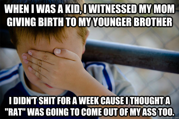 When I was a kid, I witnessed my mom giving birth to my younger brother I didn't shit for a week cause i thought a 