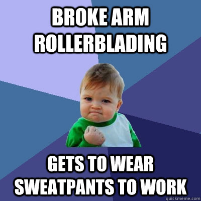 Broke arm rollerblading Gets to wear sweatpants to work - Broke arm rollerblading Gets to wear sweatpants to work  Success Kid