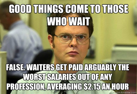 Good things come to those who wait False. Waiters get paid arguably the worst salaries out of any profession, averaging $2.15 an hour  Dwight