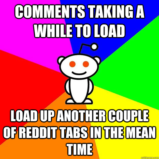 comments taking a while to load Load up another couple of reddit tabs in the mean time  Reddit Alien