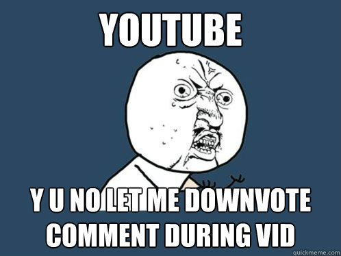 YOUTUbe y u no let me downvote comment during vid  Y U No