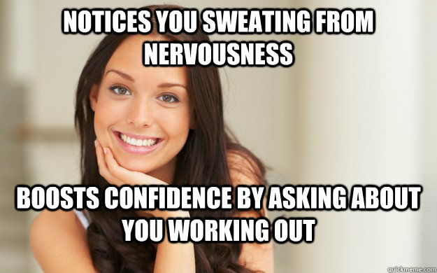 Notices you sweating from nervousness Boosts confidence by asking about you working out  Good Girl Gina