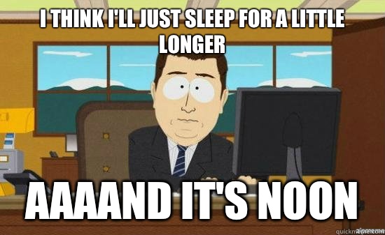 I think I'll just sleep for a little longer AAAAND it's noon - I think I'll just sleep for a little longer AAAAND it's noon  aaaand its gone