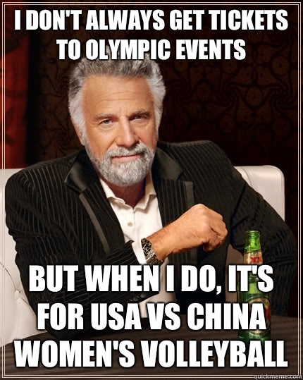 I don't always get tickets to Olympic Events but when I do, it's for USA vs China Women's volleyball - I don't always get tickets to Olympic Events but when I do, it's for USA vs China Women's volleyball  The Most Interesting Man In The World