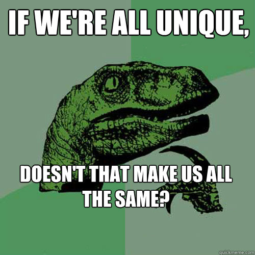 If we're all unique, Doesn't that make us all the same?  Philosoraptor