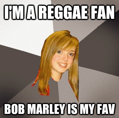 I'm a reggae fan bob marley is my fav  Musically Oblivious 8th Grader