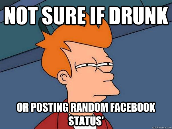 Not sure if drunk or posting random facebook status'  Futurama Fry