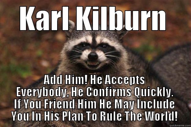 KARL KILBURN ADD HIM! HE ACCEPTS EVERYBODY, HE CONFIRMS QUICKLY. IF YOU FRIEND HIM HE MAY INCLUDE YOU IN HIS PLAN TO RULE THE WORLD! Evil Plotting Raccoon