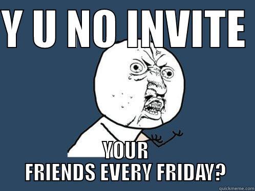 Y U NO INVITE  YOUR FRIENDS EVERY FRIDAY? Y U No