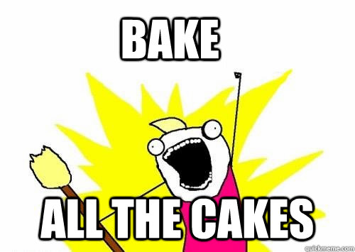 Bake all the cakes  Do all the things