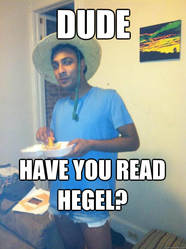 DUDE Have you read Hegel?  